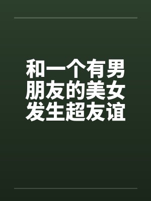 和一个有男朋友的美女发生超友谊1-2笔趣阁无弹窗封面
