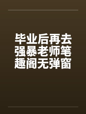 毕业后再去强暴老师笔趣阁无弹窗封面