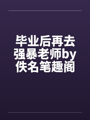 毕业后再去强暴老师by佚名笔趣阁无弹窗封面