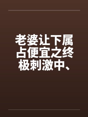 老婆让下属占便宜之终极刺激中、下封面
