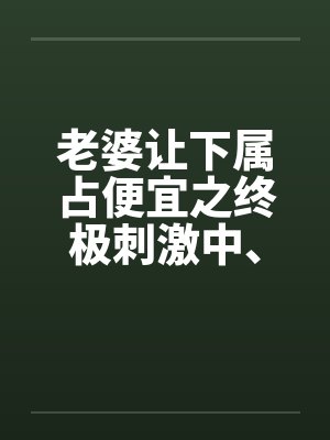 老婆让下属占便宜之终极刺激中、下by佚名封面