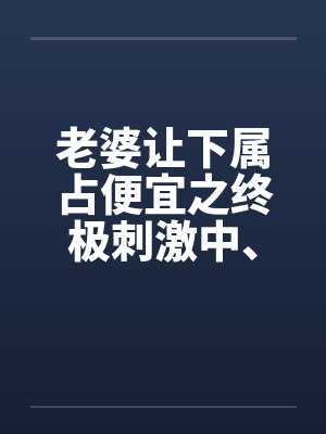 老婆让下属占便宜之终极刺激中、下笔趣阁无弹窗封面