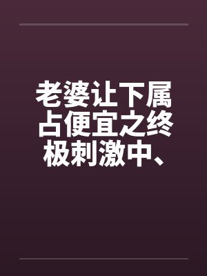 老婆让下属占便宜之终极刺激中、下by佚名笔趣阁无弹窗封面
