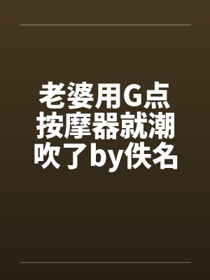 老婆用G点按摩器就潮吹了by佚名封面