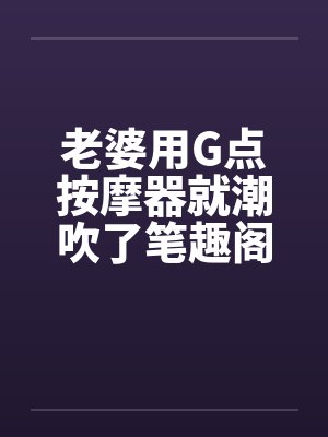 老婆用G点按摩器就潮吹了笔趣阁无弹窗封面