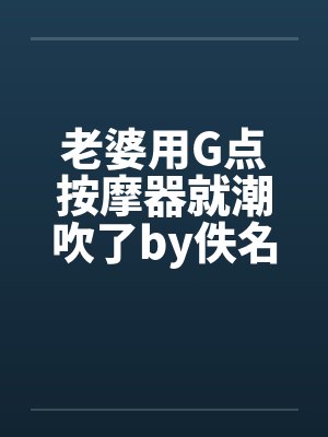 老婆用G点按摩器就潮吹了by佚名笔趣阁无弹窗封面