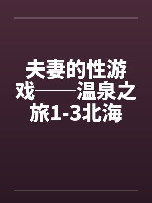 夫妻的性游戏──温泉之旅1-3北海道旅行by佚名笔趣阁无弹窗封面