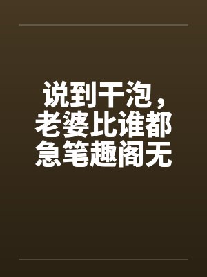 说到干泡，老婆比谁都急笔趣阁无弹窗封面