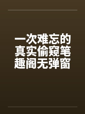 一次难忘的真实偷窥笔趣阁无弹窗封面