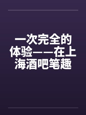 一次完全的体验——在上海酒吧笔趣阁无弹窗封面