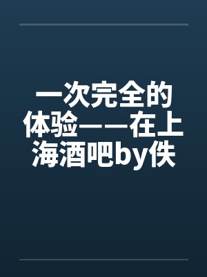 一次完全的体验——在上海酒吧by佚名笔趣阁无弹窗封面