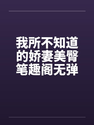 我所不知道的娇妻美臀笔趣阁无弹窗封面