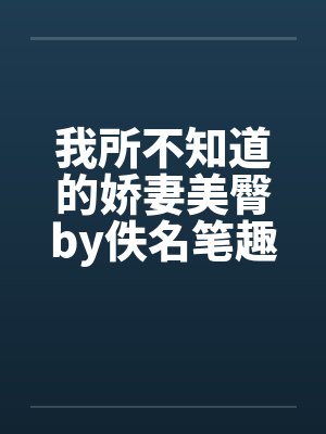 我所不知道的娇妻美臀by佚名笔趣阁无弹窗封面