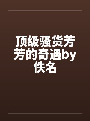 顶级骚货芳芳的奇遇by佚名封面