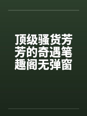 顶级骚货芳芳的奇遇笔趣阁无弹窗封面