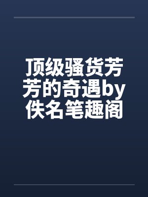 顶级骚货芳芳的奇遇by佚名笔趣阁无弹窗封面
