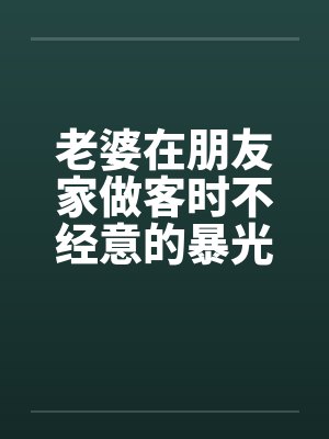 老婆在朋友家做客时不经意的暴光1-4封面