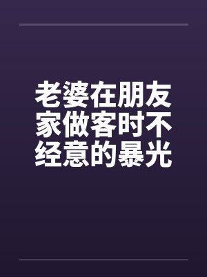老婆在朋友家做客时不经意的暴光1-4笔趣阁无弹窗封面