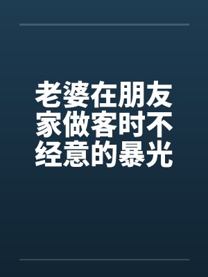 老婆在朋友家做客时不经意的暴光1-4by佚名笔趣阁无弹窗封面