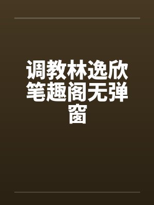 调教林逸欣笔趣阁无弹窗封面