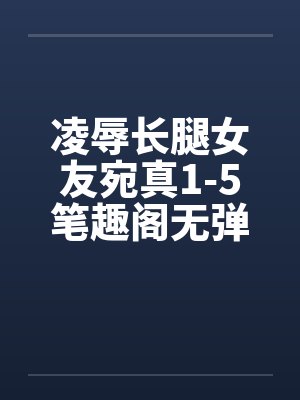 凌辱长腿女友宛真1-5笔趣阁无弹窗封面