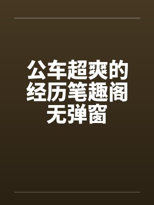 公车超爽的经历笔趣阁无弹窗封面