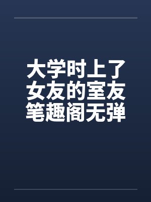 大学时上了女友的室友笔趣阁无弹窗封面