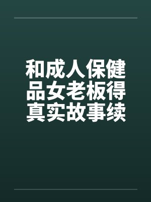 和成人保健品女老板得真实故事续在2楼by佚名封面
