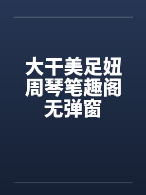 大干美足妞周琴笔趣阁无弹窗封面