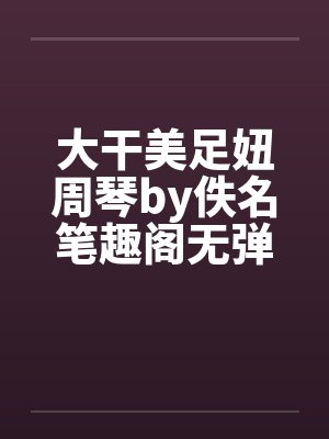 大干美足妞周琴by佚名笔趣阁无弹窗封面