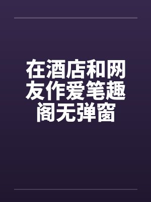 在酒店和网友作爱笔趣阁无弹窗封面