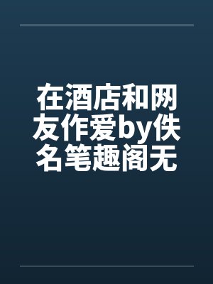在酒店和网友作爱by佚名笔趣阁无弹窗封面