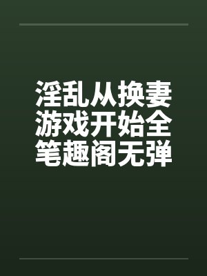 淫乱从换妻游戏开始全笔趣阁无弹窗封面