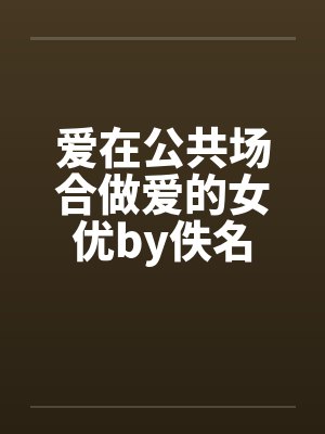 爱在公共场合做爱的女优by佚名封面
