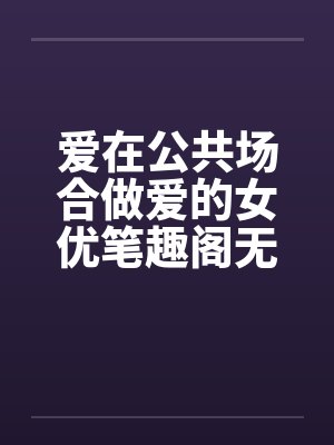 爱在公共场合做爱的女优笔趣阁无弹窗封面