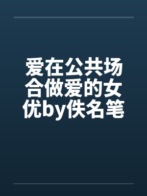 爱在公共场合做爱的女优by佚名笔趣阁无弹窗封面