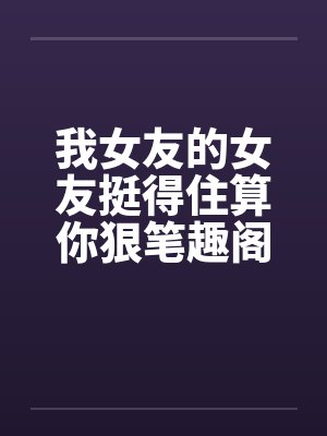 我女友的女友挺得住算你狠笔趣阁无弹窗封面