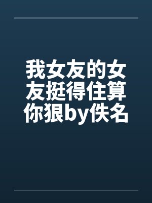 我女友的女友挺得住算你狠by佚名笔趣阁无弹窗封面