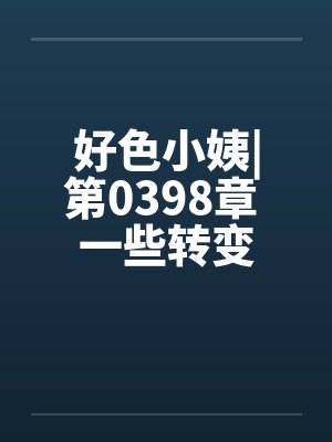 好色小姨|第0398章 一些转变封面