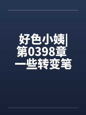 好色小姨|第0398章 一些转变笔趣阁无弹窗封面