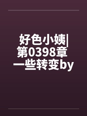 好色小姨|第0398章 一些转变by佚名笔趣阁无弹窗封面