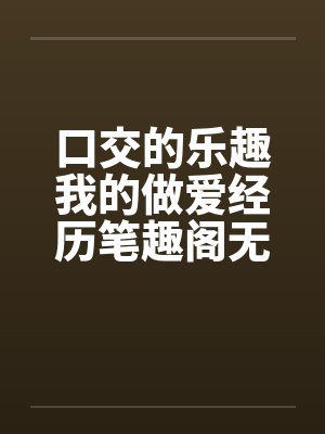 口交的乐趣我的做爱经历笔趣阁无弹窗封面