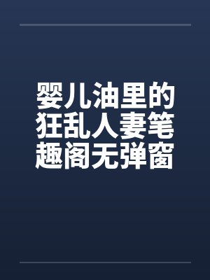 婴儿油里的狂乱人妻笔趣阁无弹窗封面