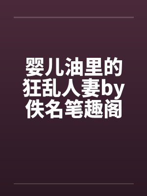 婴儿油里的狂乱人妻by佚名笔趣阁无弹窗封面