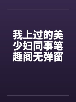 我上过的美少妇同事笔趣阁无弹窗封面