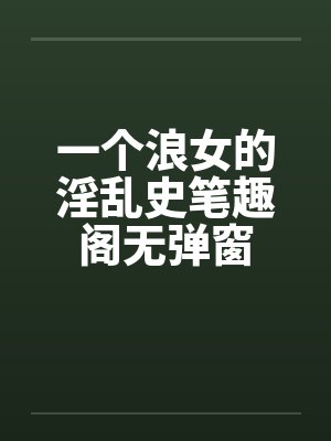 一个浪女的淫乱史笔趣阁无弹窗封面