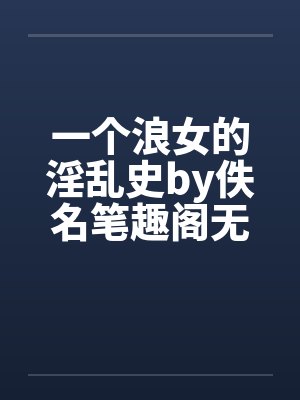 一个浪女的淫乱史by佚名笔趣阁无弹窗封面