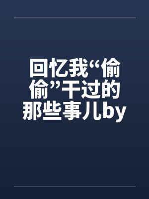 回忆我“偷偷”干过的那些事儿by佚名笔趣阁无弹窗封面