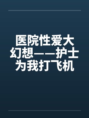 医院性爱大幻想——护士为我打飞机封面