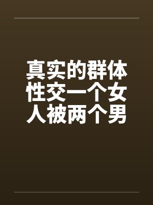 真实的群体性交一个女人被两个男人by佚名封面